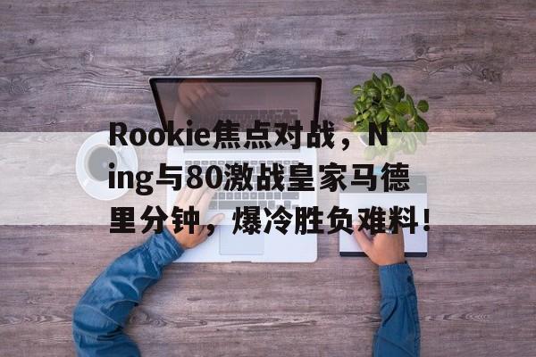 ayx体育赛事直播Rookie焦点对战，Ning与80激战皇家马德里分钟，爆冷胜负难料！的简单介绍